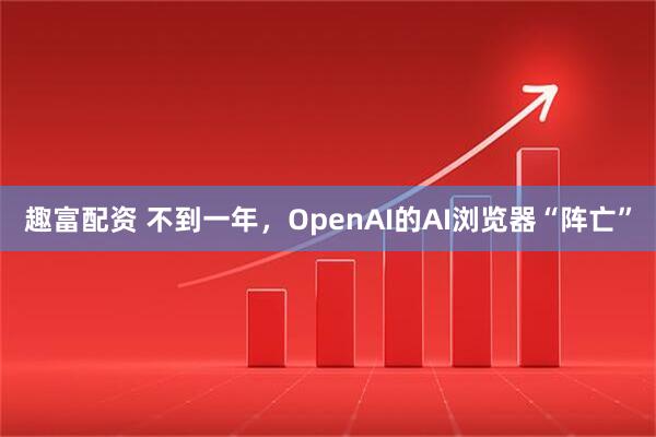 趣富配资 不到一年，OpenAI的AI浏览器“阵亡”