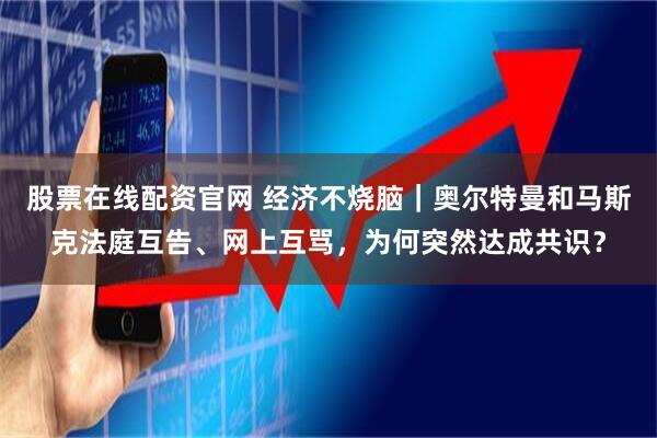 股票在线配资官网 经济不烧脑|奥尔特曼和马斯克法庭互告、网上互骂,为何突然达成共识?