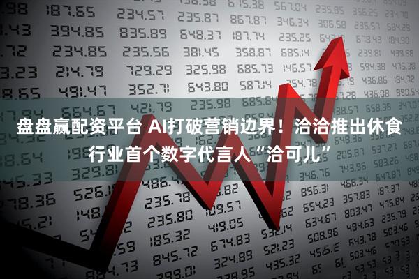 盘盘赢配资平台 AI打破营销边界！洽洽推出休食行业首个数字代言人“洽可儿”