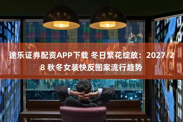 途乐证券配资APP下载 冬日繁花绽放：2027/28 秋冬女装快反图案流行趋势