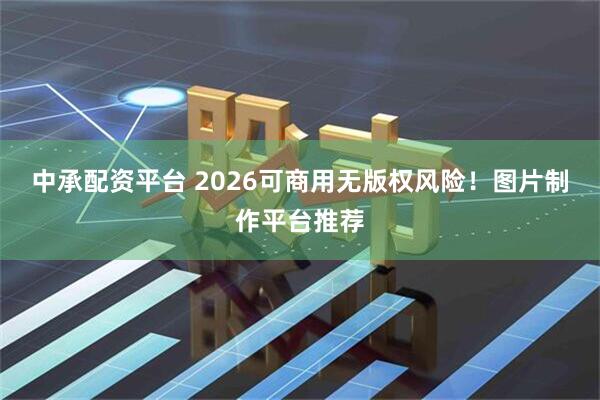 中承配资平台 2026可商用无版权风险！图片制作平台推荐