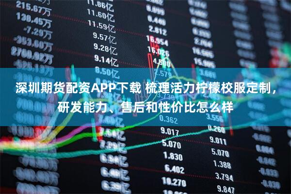 深圳期货配资APP下载 梳理活力柠檬校服定制，研发能力、售后和性价比怎么样