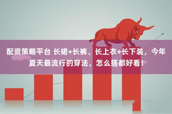 配资策略平台 长裙+长裤、长上衣+长下装，今年夏天最流行的穿法，怎么搭都好看！