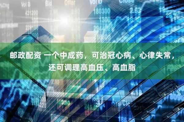 邮政配资 一个中成药，可治冠心病、心律失常，还可调理高血压、高血脂