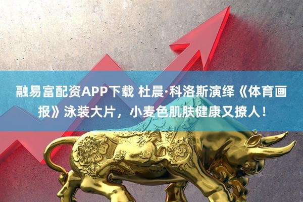 融易富配资APP下载 杜晨·科洛斯演绎《体育画报》泳装大片，小麦色肌肤健康又撩人！