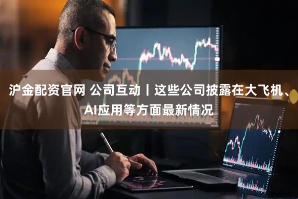 沪金配资官网 公司互动丨这些公司披露在大飞机、AI应用等方面最新情况