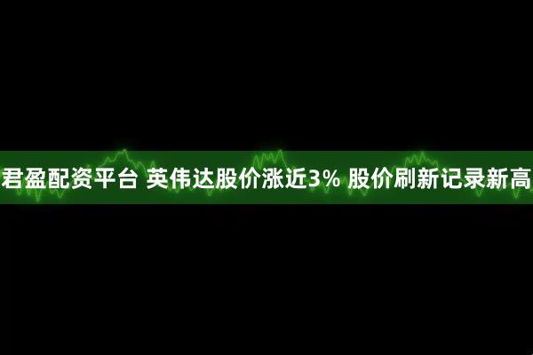 君盈配资平台 英伟达股价涨近3% 股价刷新记录新高