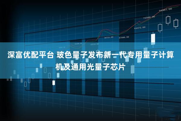 深富优配平台 玻色量子发布新一代专用量子计算机及通用光量子芯片