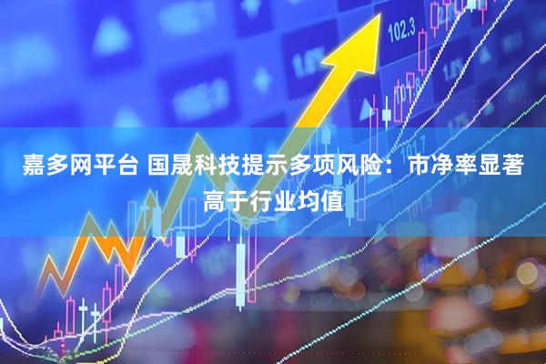 嘉多网平台 国晟科技提示多项风险：市净率显著高于行业均值