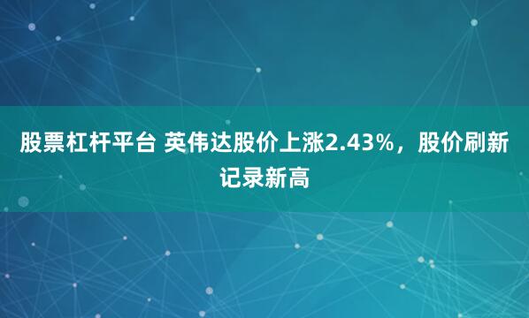 股票杠杆平台 英伟达股价上涨2.43%，股价刷新记录新高
