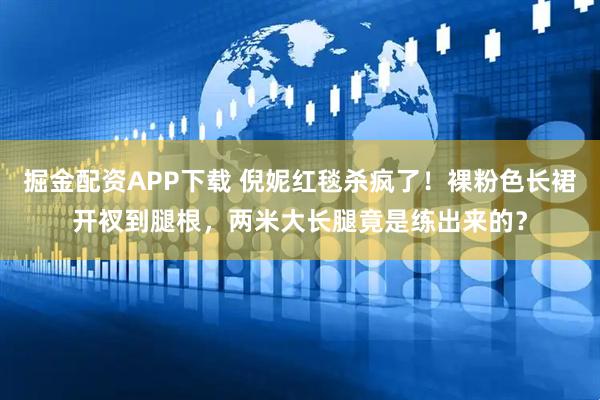 掘金配资APP下载 倪妮红毯杀疯了！裸粉色长裙开衩到腿根，两米大长腿竟是练出来的？