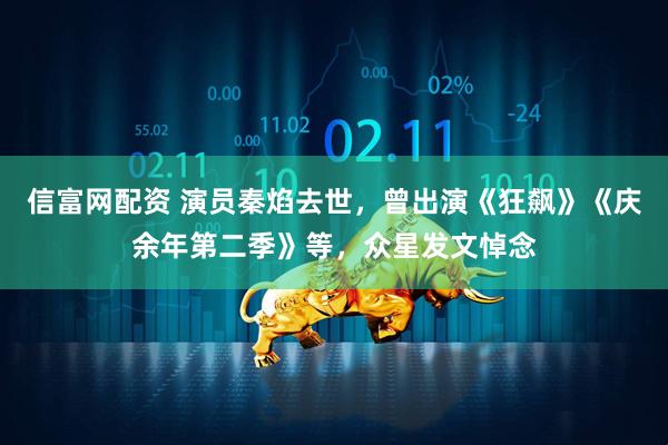 信富网配资 演员秦焰去世，曾出演《狂飙》《庆余年第二季》等，众星发文悼念