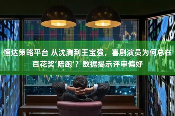 恒达策略平台 从沈腾到王宝强，喜剧演员为何总在百花奖‘陪跑’？数据揭示评审偏好