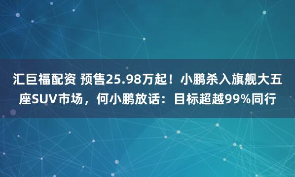 汇巨福配资 预售25.98万起！小鹏杀入旗舰大五座SUV市场，何小鹏放话：目标超越99%同行