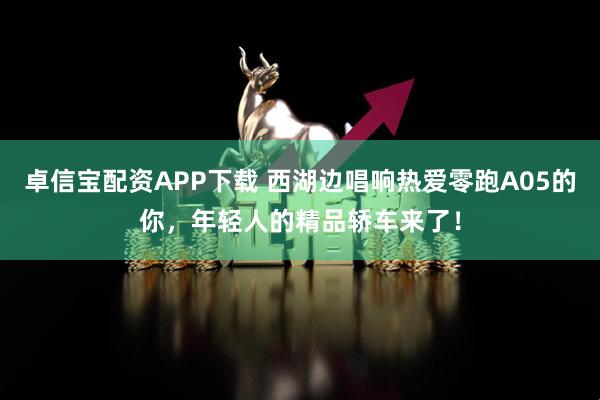 卓信宝配资APP下载 西湖边唱响热爱零跑A05的你，年轻人的精品轿车来了！