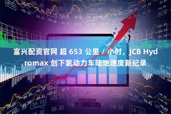 富兴配资官网 超 653 公里 / 小时,JCB Hydromax 创下氢动力车陆地速度新纪录