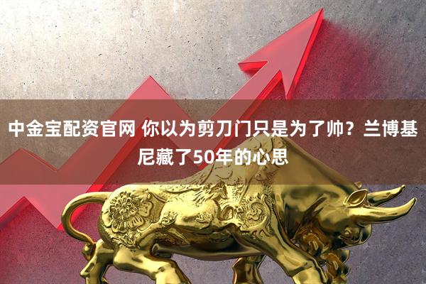 中金宝配资官网 你以为剪刀门只是为了帅?兰博基尼藏了50年的心思