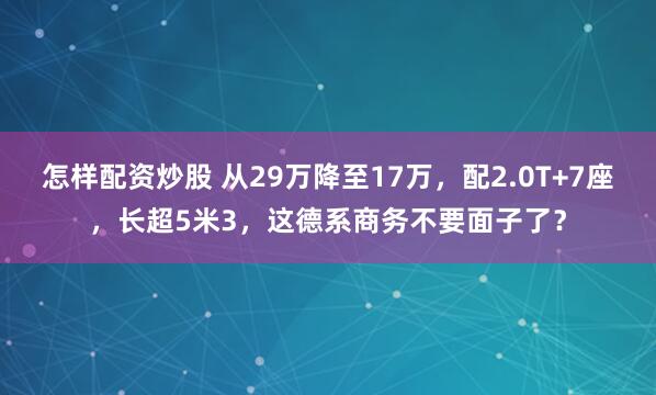 怎样配资炒股 从29万降至17万，配2.0T+7座，长超5米3，这德系商务不要面子了？