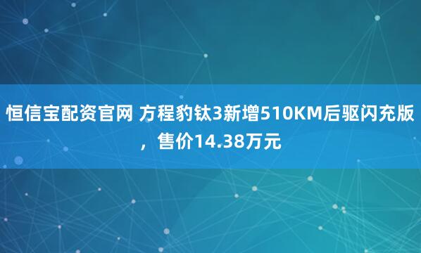 恒信宝配资官网 方程豹钛3新增510KM后驱闪充版，售价14.38万元