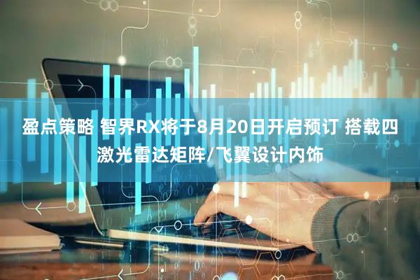 盈点策略 智界RX将于8月20日开启预订 搭载四激光雷达矩阵/飞翼设计内饰
