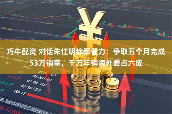 巧牛配资 对话朱江明徐军曹力：争取五个月完成53万销量，千万年销海外要占六成