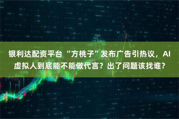 银利达配资平台 “方桃子”发布广告引热议,AI虚拟人到底能不能做代言?出了问题该找谁?