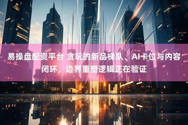 易操盘配资平台 贪玩的新品梯队、AI卡位与内容闭环,边界重塑逻辑正在验证