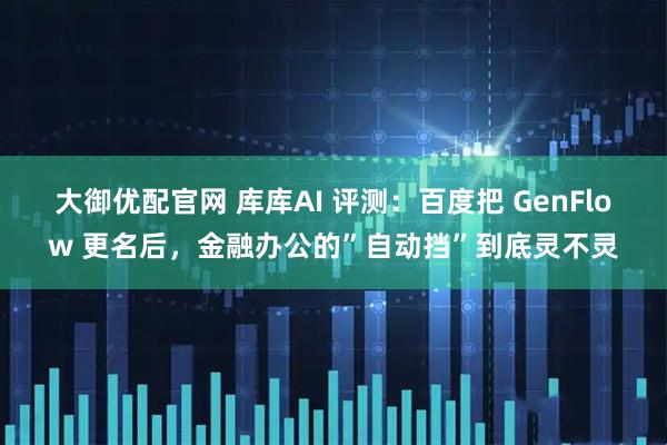 大御优配官网 库库AI 评测：百度把 GenFlow 更名后，金融办公的”自动挡”到底灵不灵