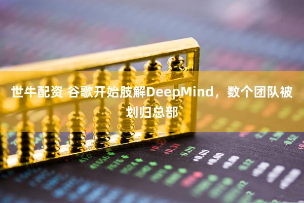 世牛配资 谷歌开始肢解DeepMind,数个团队被划归总部