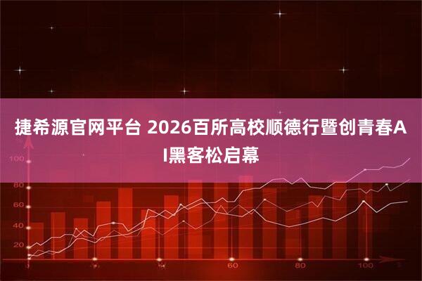 捷希源官网平台 2026百所高校顺德行暨创青春AI黑客松启幕