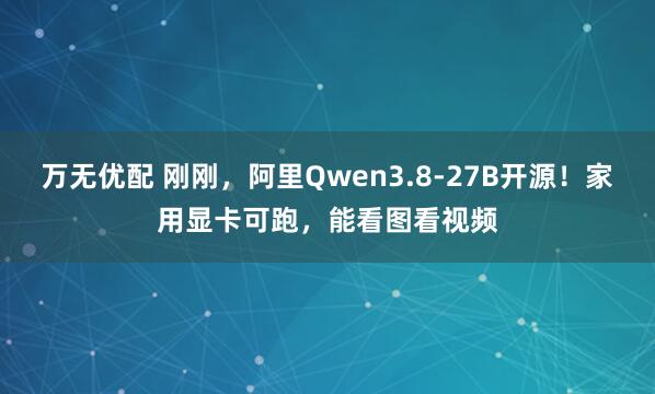 万无优配 刚刚，阿里Qwen3.8-27B开源！家用显卡可跑，能看图看视频