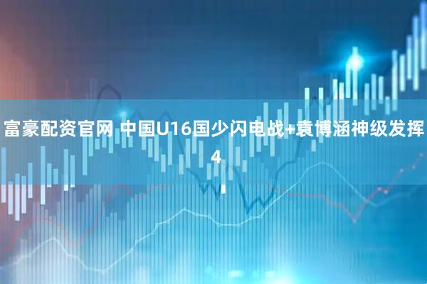 富豪配资官网 中国U16国少闪电战+袁博涵神级发挥 4