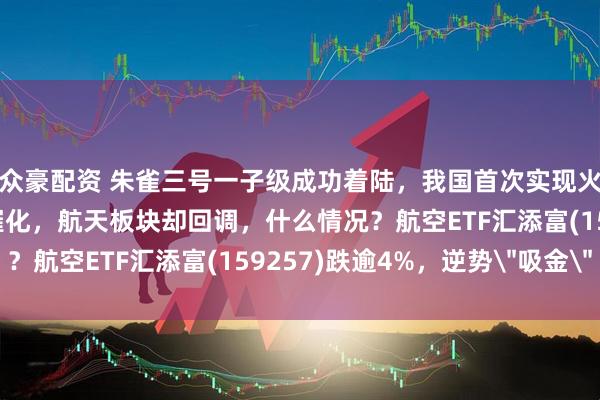 众豪配资 朱雀三号一子级成功着陆，我国首次实现火箭陆地回收！事件强催化，航天板块却回调，什么情况？航空ETF汇添富(159257)跌逾4%，逆势