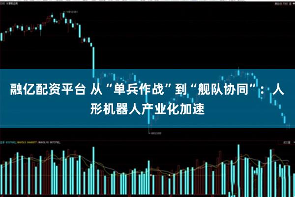 融亿配资平台 从“单兵作战”到“舰队协同”：人形机器人产业化加速