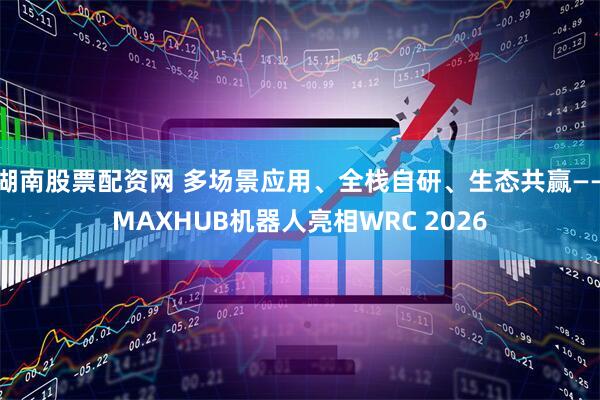 湖南股票配资网 多场景应用、全栈自研、生态共赢——MAXHUB机器人亮相WRC 2026