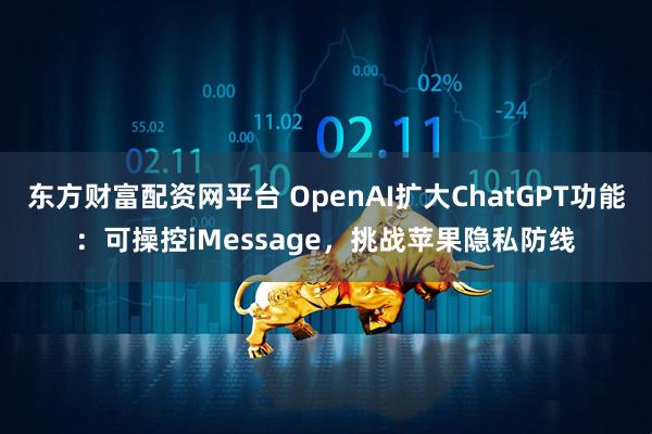 东方财富配资网平台 OpenAI扩大ChatGPT功能:可操控iMessage,挑战苹果隐私防线