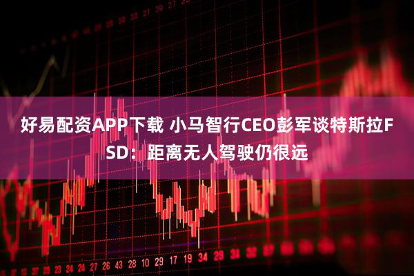 好易配资APP下载 小马智行CEO彭军谈特斯拉FSD：距离无人驾驶仍很远